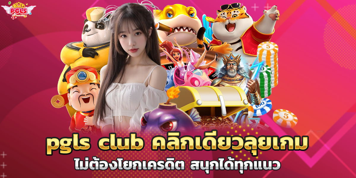 pgls club คลิกเดียวลุยเกมไม่ต้องโยกเครดิต สนุกได้ทุกแนว